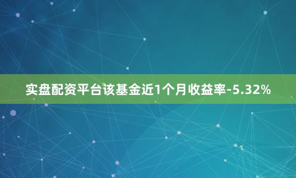 实盘配资平台该基金近1个月收益率-5.32%