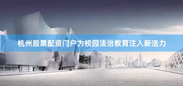 杭州股票配资门户为校园法治教育注入新活力