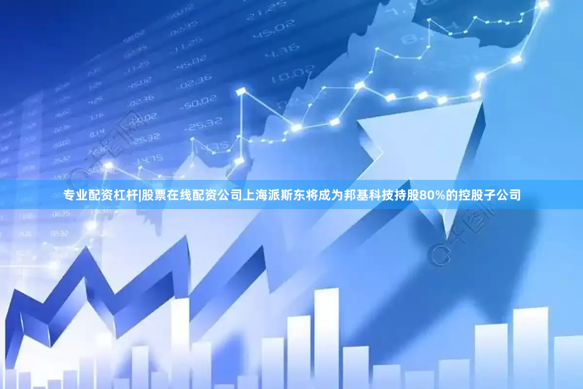 专业配资杠杆|股票在线配资公司上海派斯东将成为邦基科技持股80%的控股子公司