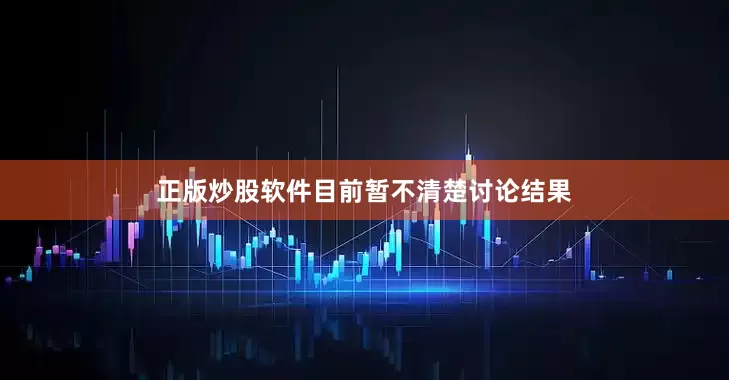 正版炒股软件目前暂不清楚讨论结果