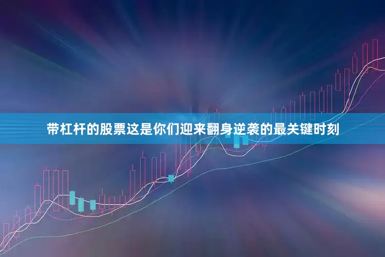 带杠杆的股票这是你们迎来翻身逆袭的最关键时刻