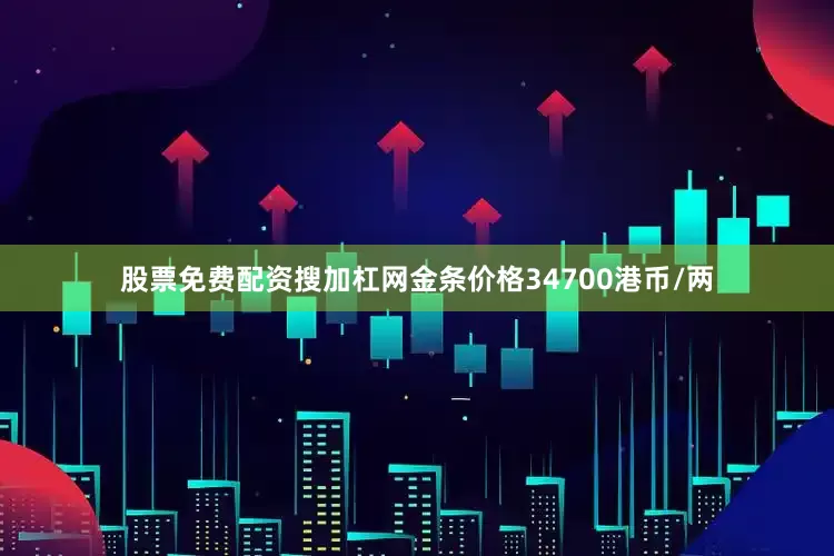 股票免费配资搜加杠网金条价格34700港币/两