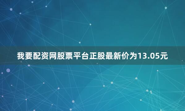 我要配资网股票平台正股最新价为13.05元