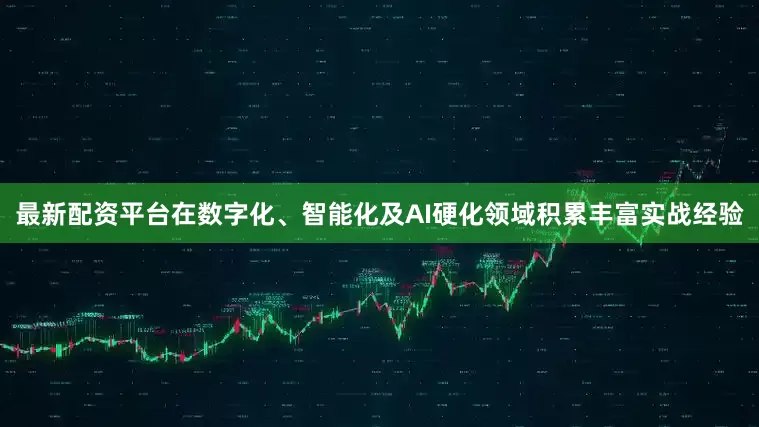 最新配资平台在数字化、智能化及AI硬化领域积累丰富实战经验