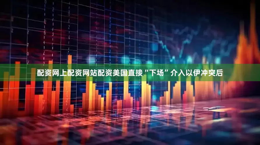 配资网上配资网站配资美国直接“下场”介入以伊冲突后