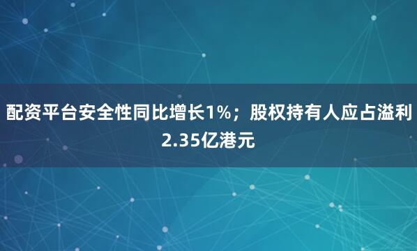 配资平台安全性同比增长1%；股权持有人应占溢利2.35亿港元