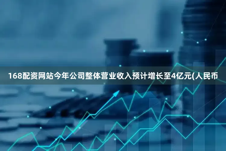 168配资网站今年公司整体营业收入预计增长至4亿元(人民币