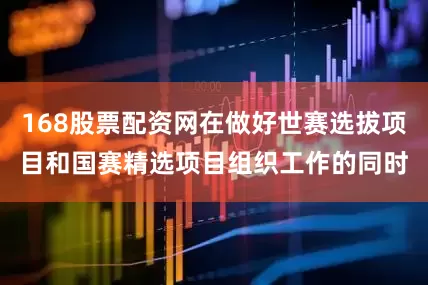 168股票配资网在做好世赛选拔项目和国赛精选项目组织工作的同时