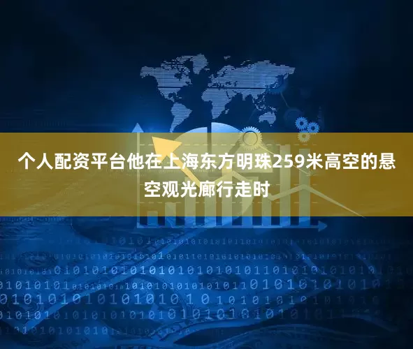 个人配资平台他在上海东方明珠259米高空的悬空观光廊行走时