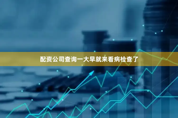 配资公司查询一大早就来看病检查了