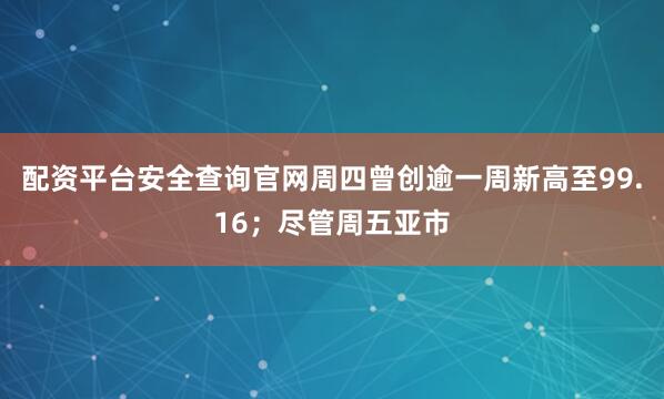 配资平台安全查询官网周四曾创逾一周新高至99.16；尽管周五亚市