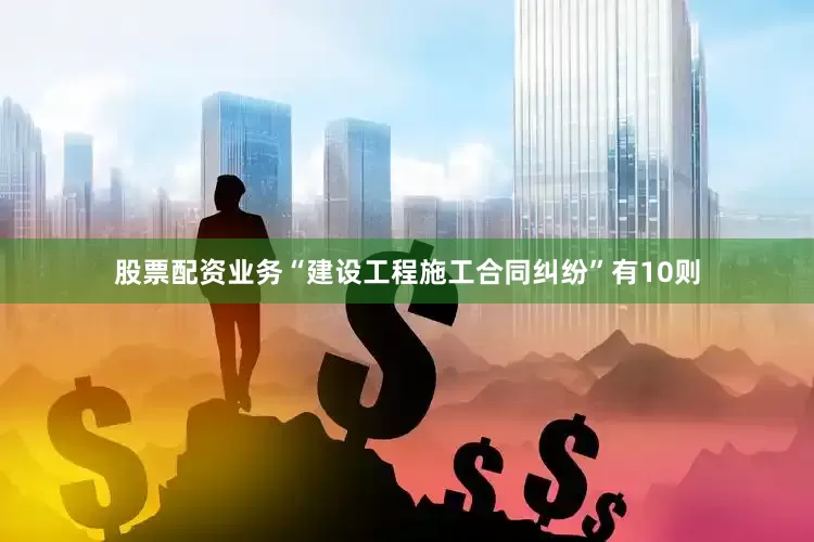 股票配资业务“建设工程施工合同纠纷”有10则