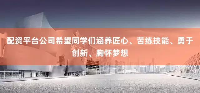 配资平台公司希望同学们涵养匠心、苦练技能、勇于创新、胸怀梦想