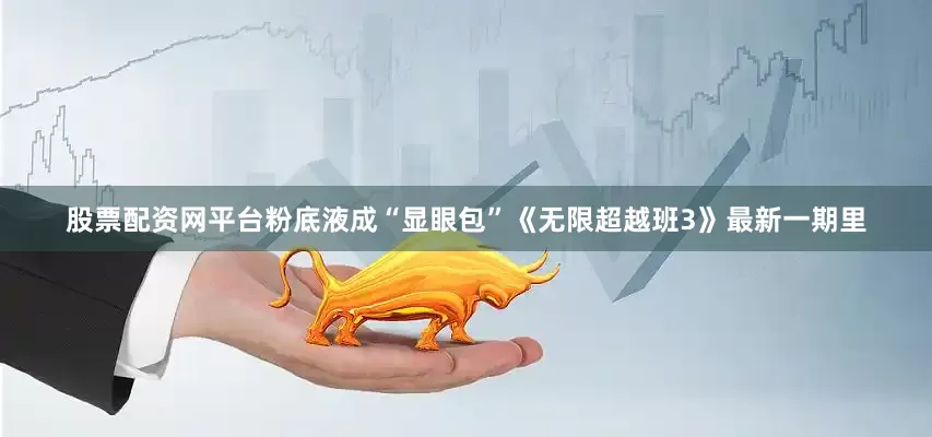 股票配资网平台粉底液成“显眼包”《无限超越班3》最新一期里