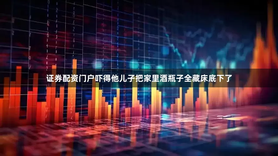 证券配资门户吓得他儿子把家里酒瓶子全藏床底下了