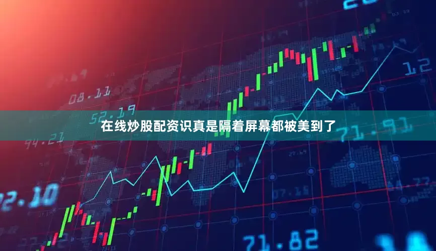 在线炒股配资识真是隔着屏幕都被美到了