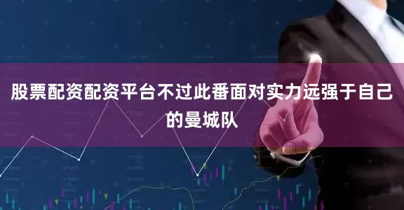 股票配资配资平台不过此番面对实力远强于自己的曼城队