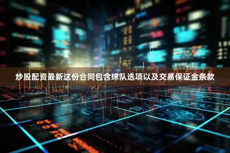 炒股配资最新这份合同包含球队选项以及交易保证金条款
