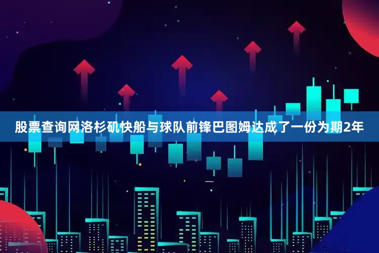 股票查询网洛杉矶快船与球队前锋巴图姆达成了一份为期2年