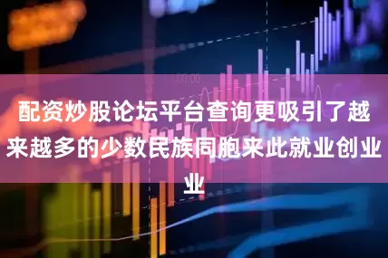 配资炒股论坛平台查询更吸引了越来越多的少数民族同胞来此就业创业