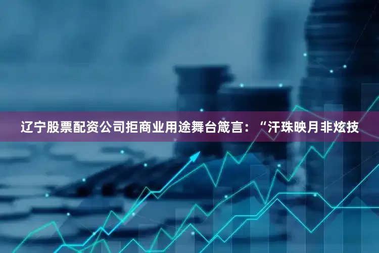 辽宁股票配资公司拒商业用途舞台箴言：“汗珠映月非炫技