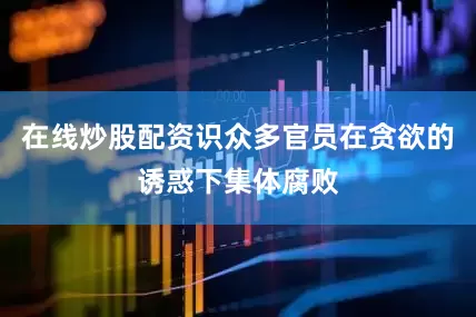 在线炒股配资识众多官员在贪欲的诱惑下集体腐败