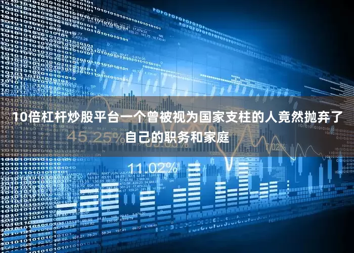 10倍杠杆炒股平台一个曾被视为国家支柱的人竟然抛弃了自己的职务和家庭