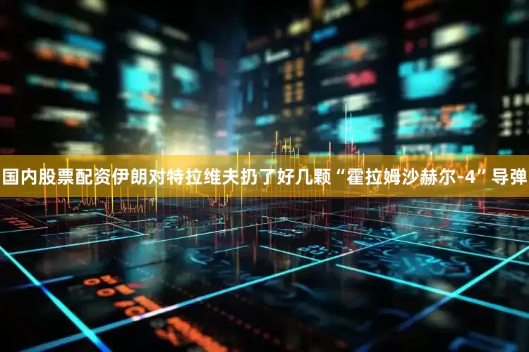 国内股票配资伊朗对特拉维夫扔了好几颗“霍拉姆沙赫尔-4”导弹