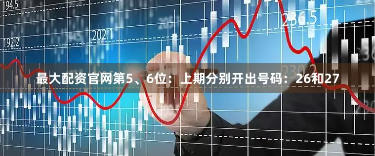 最大配资官网　　第5、6位：上期分别开出号码：26和27