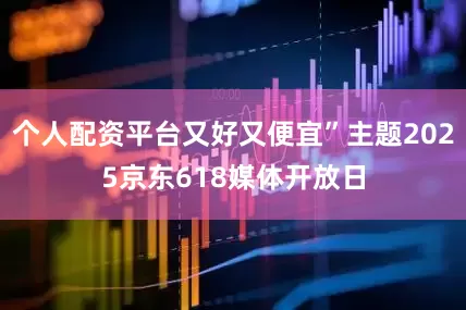个人配资平台又好又便宜”主题2025京东618媒体开放日
