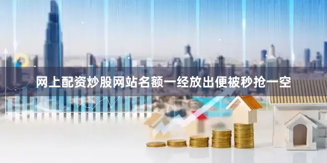 网上配资炒股网站名额一经放出便被秒抢一空