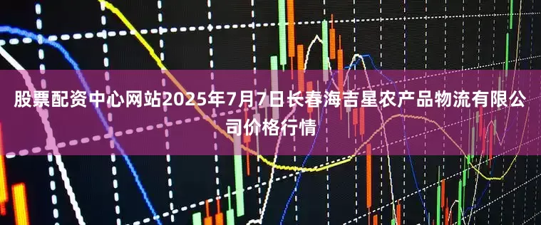 股票配资中心网站2025年7月7日长春海吉星农产品物流有限公司价格行情
