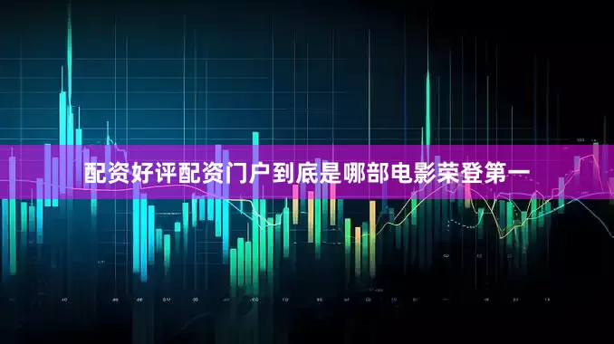 配资好评配资门户到底是哪部电影荣登第一