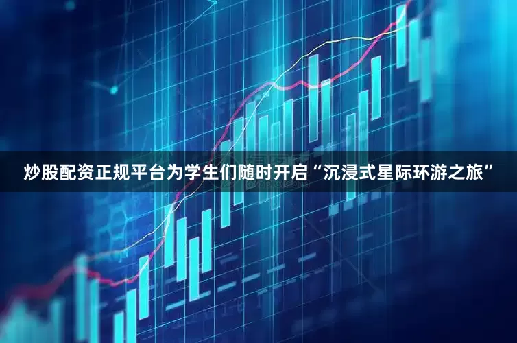 炒股配资正规平台为学生们随时开启“沉浸式星际环游之旅”