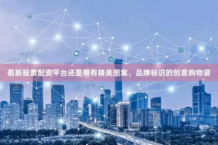 最新股票配资平台还是带有精美图案、品牌标识的创意购物袋