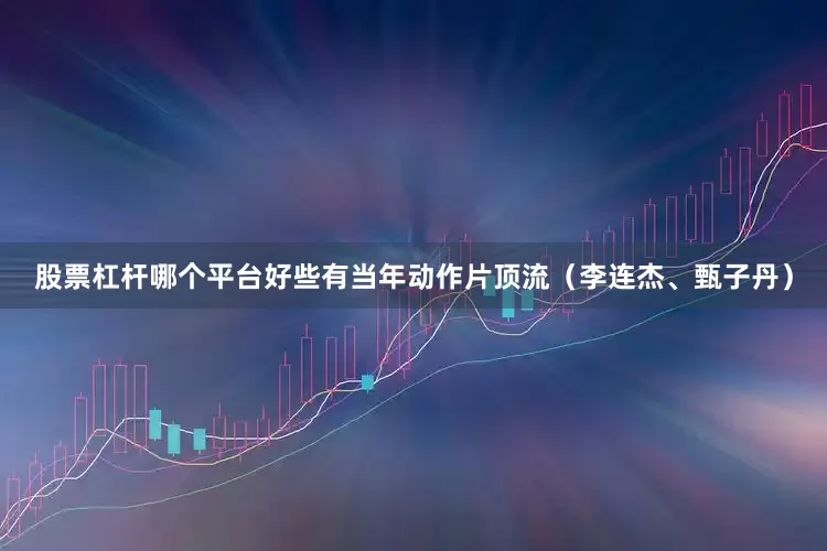 股票杠杆哪个平台好些有当年动作片顶流（李连杰、甄子丹）