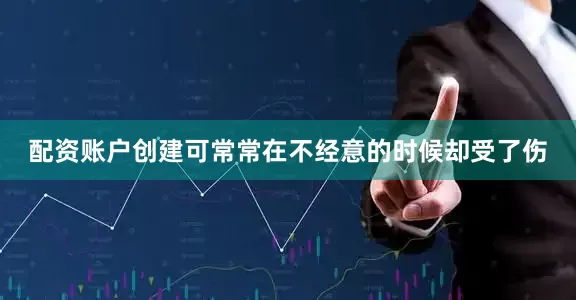配资账户创建可常常在不经意的时候却受了伤