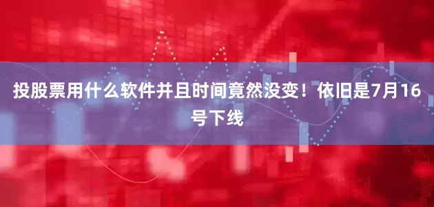 投股票用什么软件并且时间竟然没变！依旧是7月16号下线