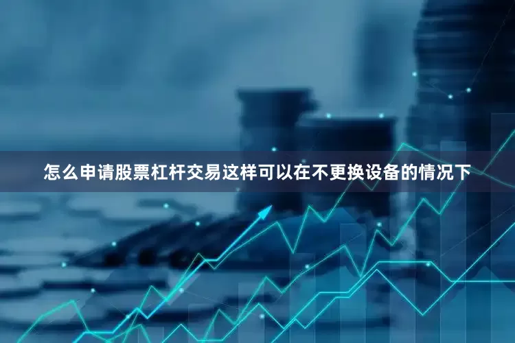 怎么申请股票杠杆交易这样可以在不更换设备的情况下