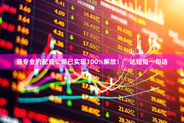 最专业的配资公司已实现100%解放！” 这短短一句话