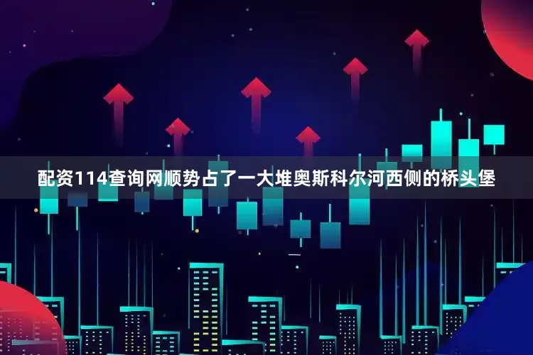 配资114查询网顺势占了一大堆奥斯科尔河西侧的桥头堡