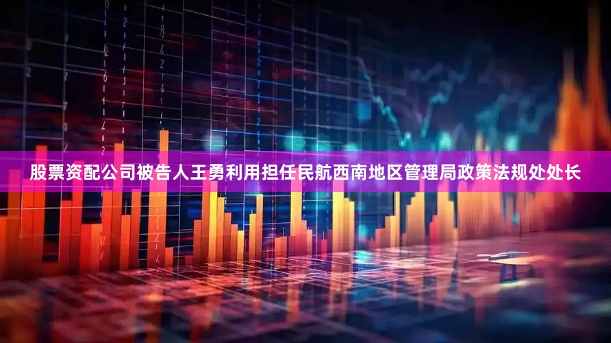 股票资配公司被告人王勇利用担任民航西南地区管理局政策法规处处长