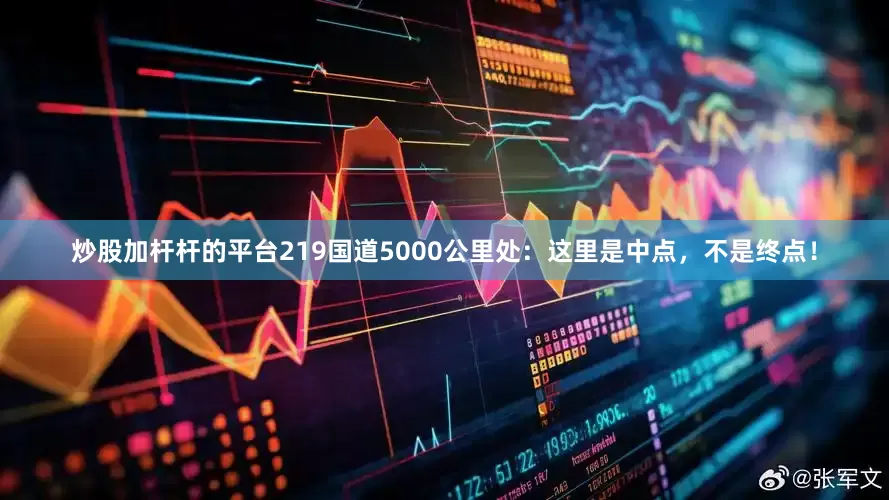 炒股加杆杆的平台219国道5000公里处：这里是中点，不是终点！