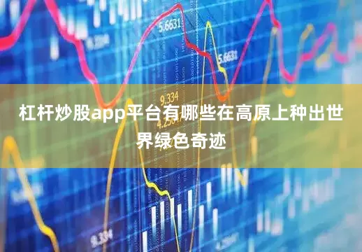 杠杆炒股app平台有哪些在高原上种出世界绿色奇迹
