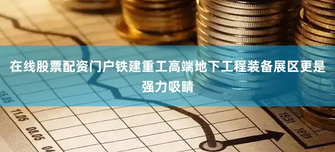 在线股票配资门户铁建重工高端地下工程装备展区更是强力吸睛