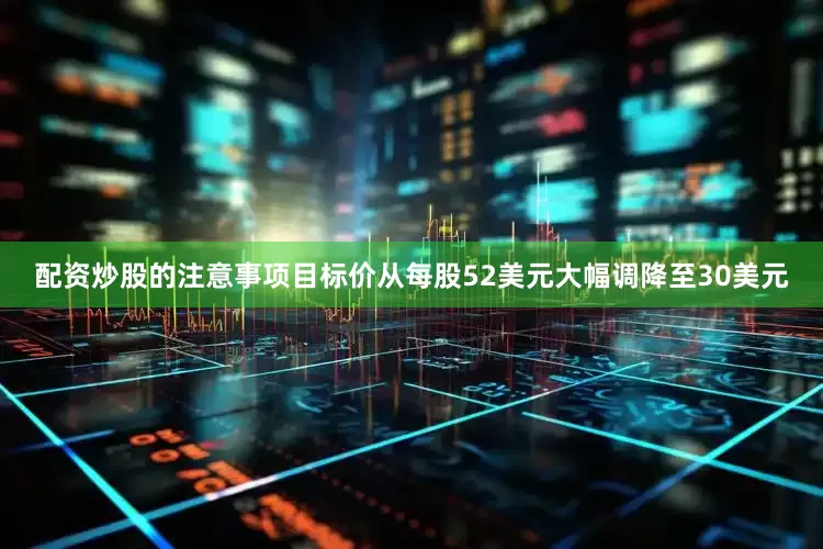 配资炒股的注意事项目标价从每股52美元大幅调降至30美元