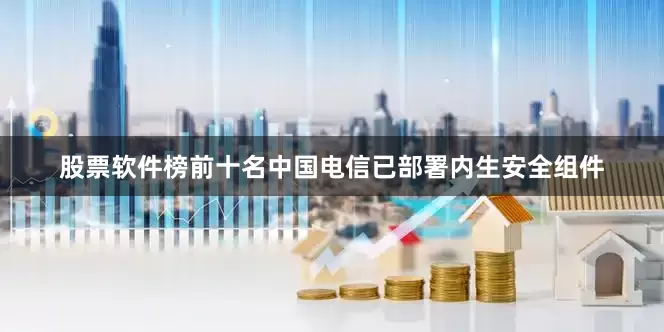 股票软件榜前十名中国电信已部署内生安全组件