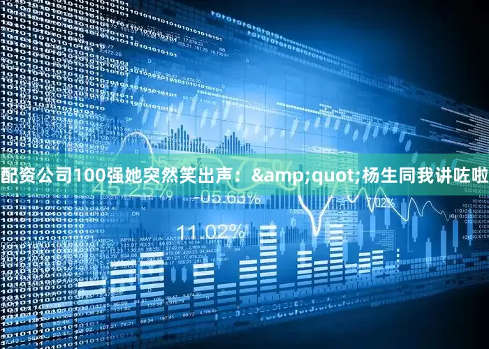 配资公司100强她突然笑出声：&quot;杨生同我讲咗啦