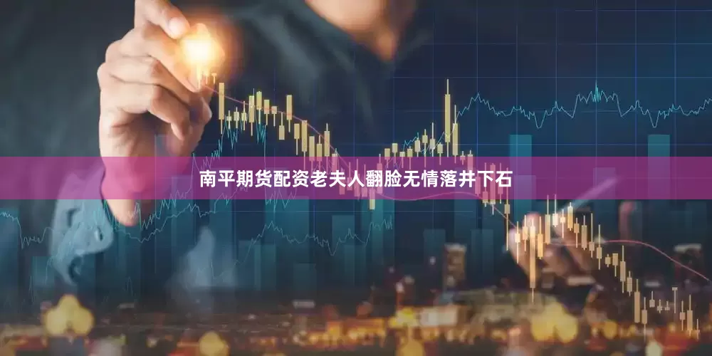 南平期货配资老夫人翻脸无情落井下石