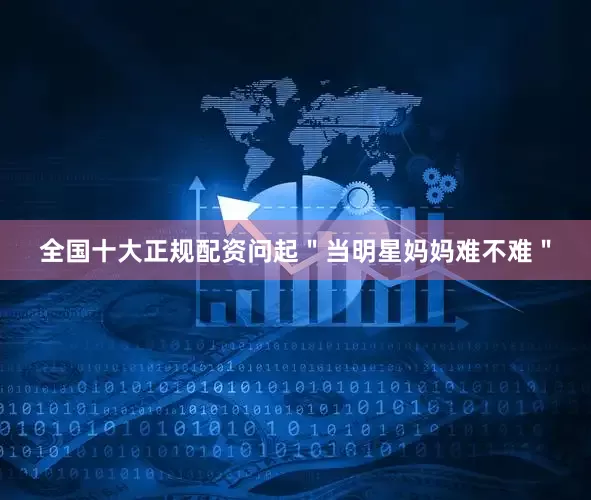 全国十大正规配资问起＂当明星妈妈难不难＂
